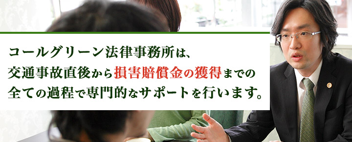 コールグリーン法律事務所では「交通事故直後」から「示談交渉」「訴訟」までのフルサポートを行います。